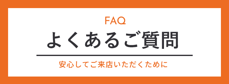 FAQよくあるご質問　安心してご来店いただくために